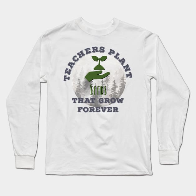 Teachers Plant Seeds That Grow Forever Long Sleeve T-Shirt by MyMotivationalLab